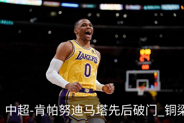 中超-肯帕努迪马塔先后破门 铜梁龙2-0海牛