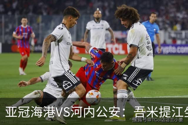 亚冠海港VS河内公安：吾米提江坐镇 刘祝润出击 6大外援领衔中轴线