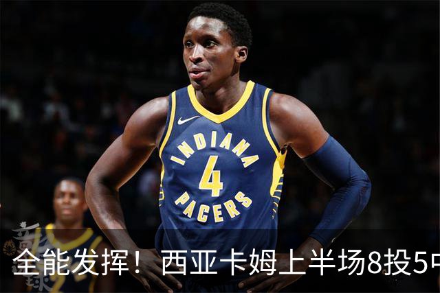 全能发挥！西亚卡姆上半场8投5中&三分2中1得到12分8板6助