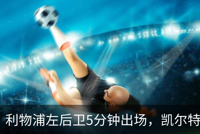 利物浦左后卫5分钟出场，凯尔特人盯上他准备冬窗带走