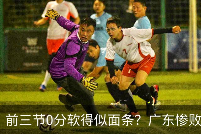 前三节0分软得似面条?广东惨败夜揪出头号混子:11冠王被他坑惨了