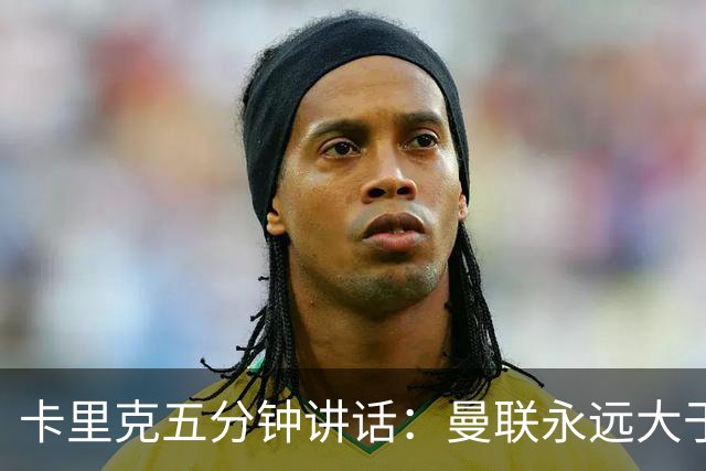 卡里克五分钟讲话：曼联永远大于任何个人