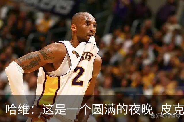 哈维：这是一个圆满的夜晚 皮克是巴萨的传奇
