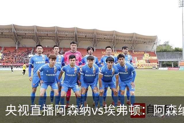 央视直播阿森纳vs埃弗顿：阿森纳紧追曼城，主场啃掉太妃糖