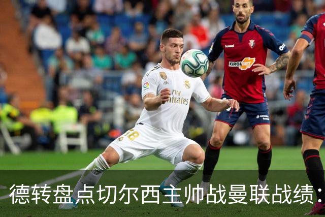 德转盘点切尔西主帅战曼联战绩：阿隆索迎首战 贝尼特斯拿分最多