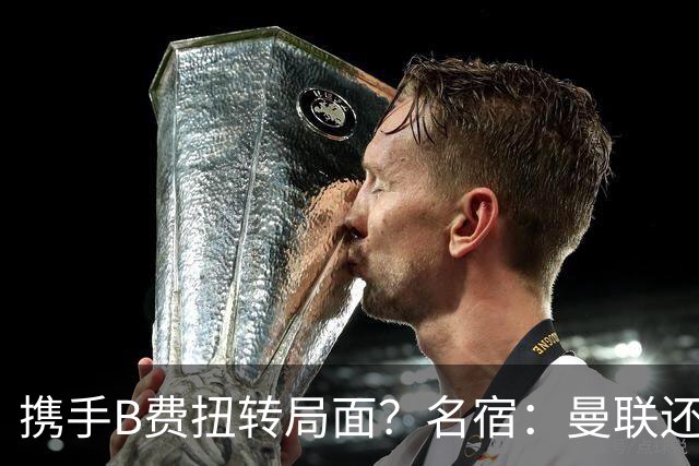 携手B费扭转局面？名宿：曼联还是快放过卡里克吧！