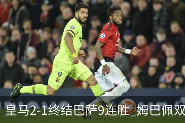 皇马2-1终结巴萨9连胜 姆巴佩双响+绝杀拉菲尼亚破门亚马尔失单刀