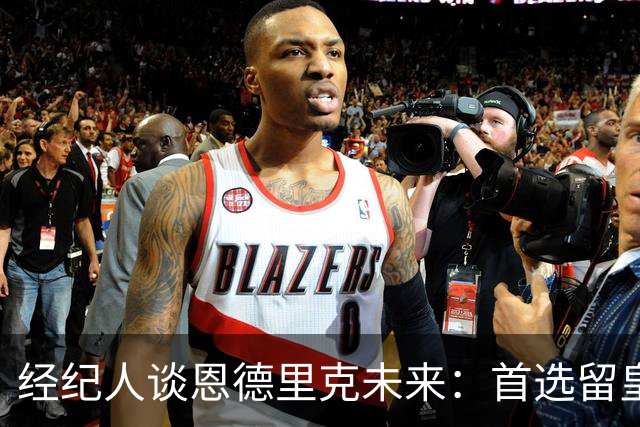 经纪人谈恩德里克未来：首选留皇马，但他需要上场