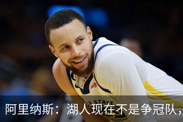阿里纳斯：湖人现在不是争冠队，除非引进超巨否则只需微调