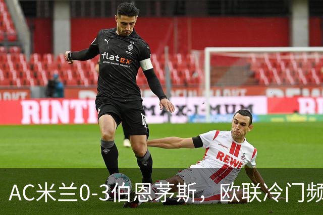 AC米兰0-3伯恩茅斯,欧联冷门频出是偶然还是趋势?